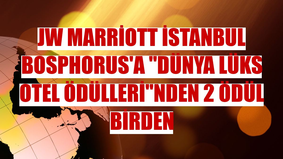 JW Marriott İstanbul Bosphorus'a 'Dünya Lüks Otel Ödülleri'nden 2 ödül birden