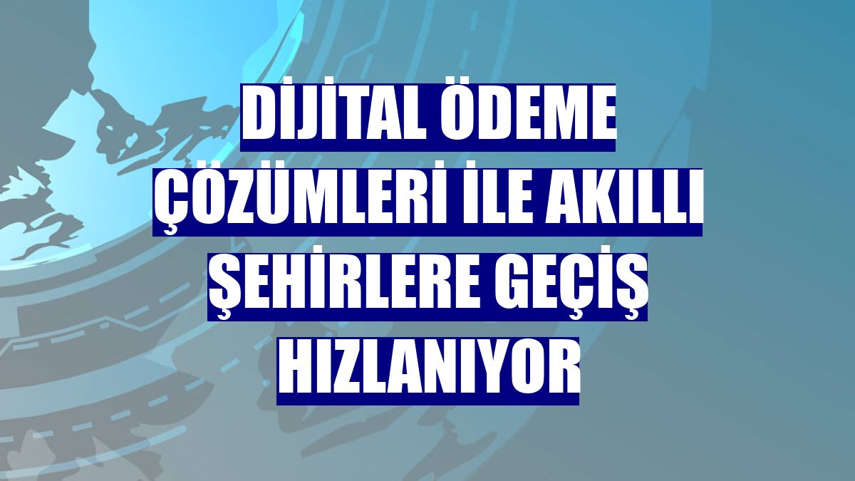 Dijital ödeme çözümleri ile akıllı şehirlere geçiş hızlanıyor