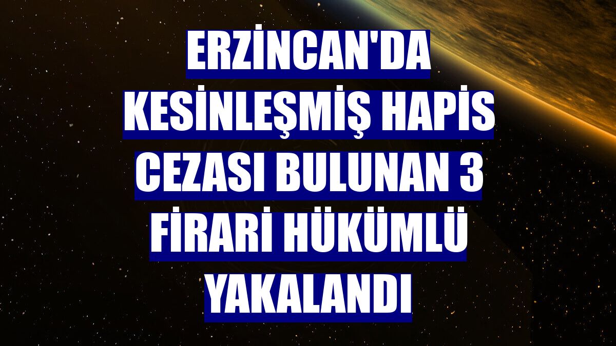 Erzincan'da kesinleşmiş hapis cezası bulunan 3 firari hükümlü yakalandı
