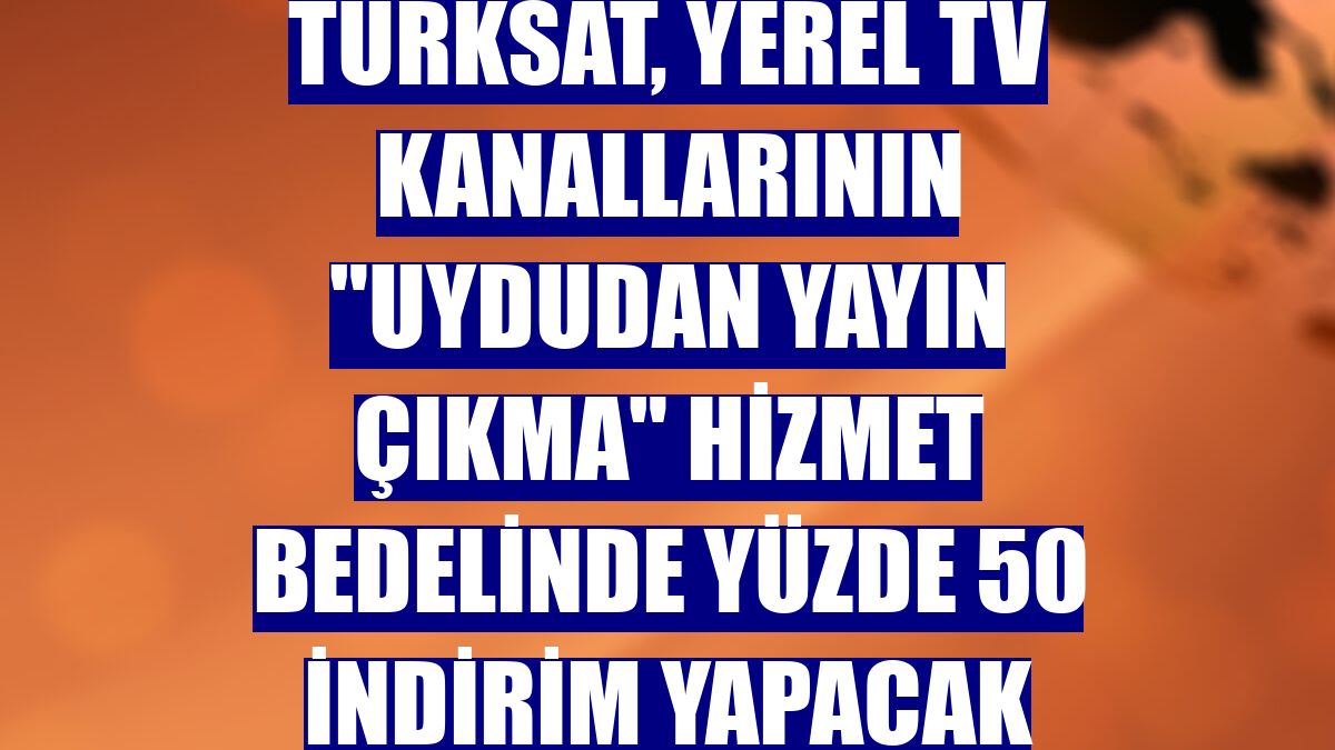 Türksat, yerel TV kanallarının "uydudan yayın çıkma" hizmet bedelinde yüzde 50 indirim yapacak