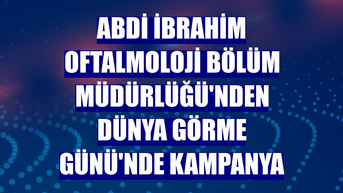 Abdi İbrahim Oftalmoloji Bölüm Müdürlüğü'nden Dünya Görme Günü'nde kampanya