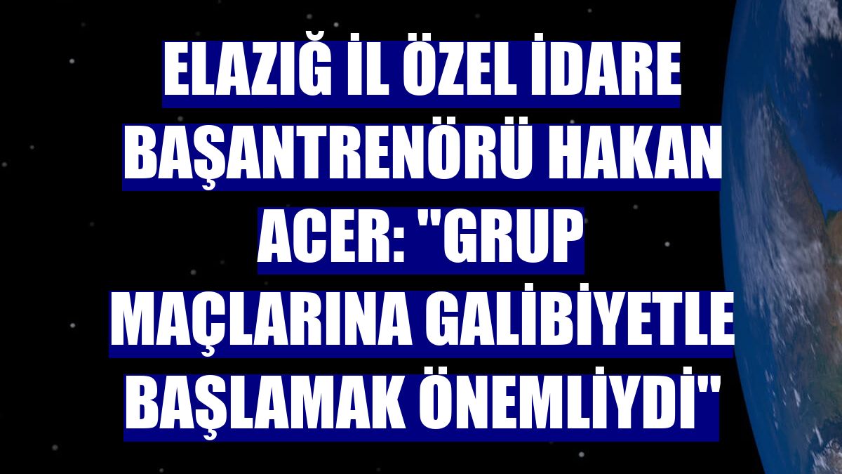 Elazığ İl Özel İdare Başantrenörü Hakan Acer: ''Grup maçlarına galibiyetle başlamak önemliydi''