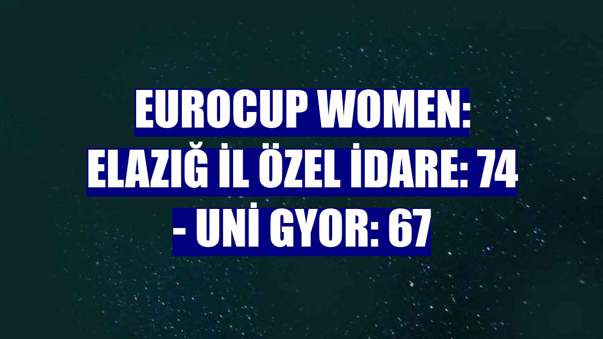 Eurocup Women: Elazığ İl Özel İdare: 74 - Uni Gyor: 67
