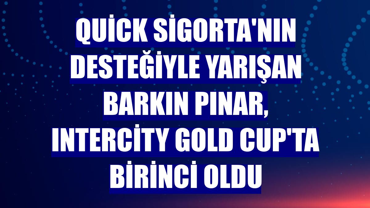 Quick Sigorta'nın desteğiyle yarışan Barkın Pınar, Intercity Gold Cup'ta birinci oldu