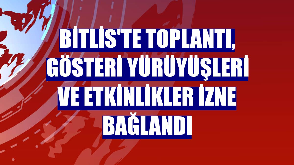 Bitlis'te toplantı, gösteri yürüyüşleri ve etkinlikler izne bağlandı