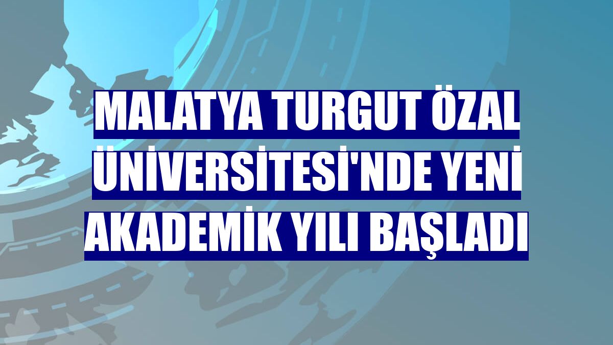 Malatya Turgut Özal Üniversitesi'nde yeni akademik yılı başladı