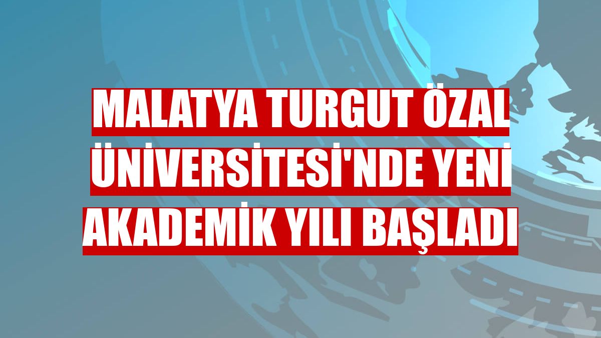 Malatya Turgut Özal Üniversitesi'nde yeni akademik yılı başladı