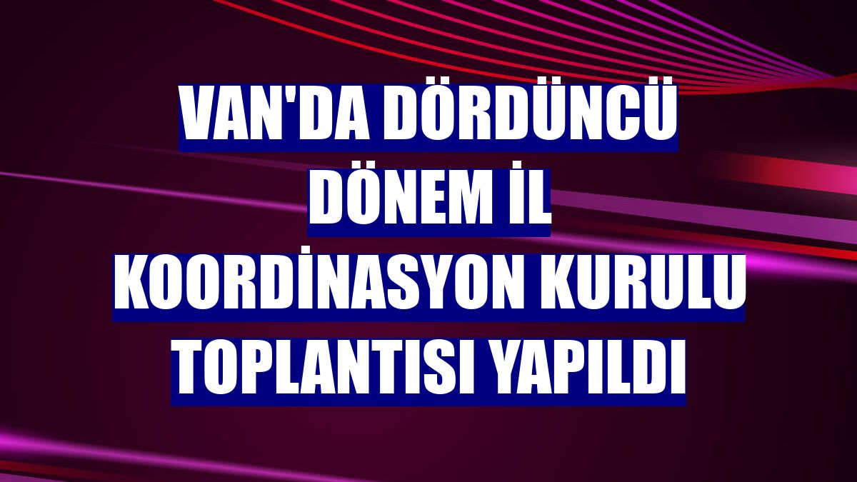 Van'da dördüncü dönem İl Koordinasyon Kurulu toplantısı yapıldı