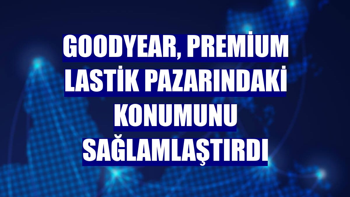 Goodyear, premium lastik pazarındaki konumunu sağlamlaştırdı