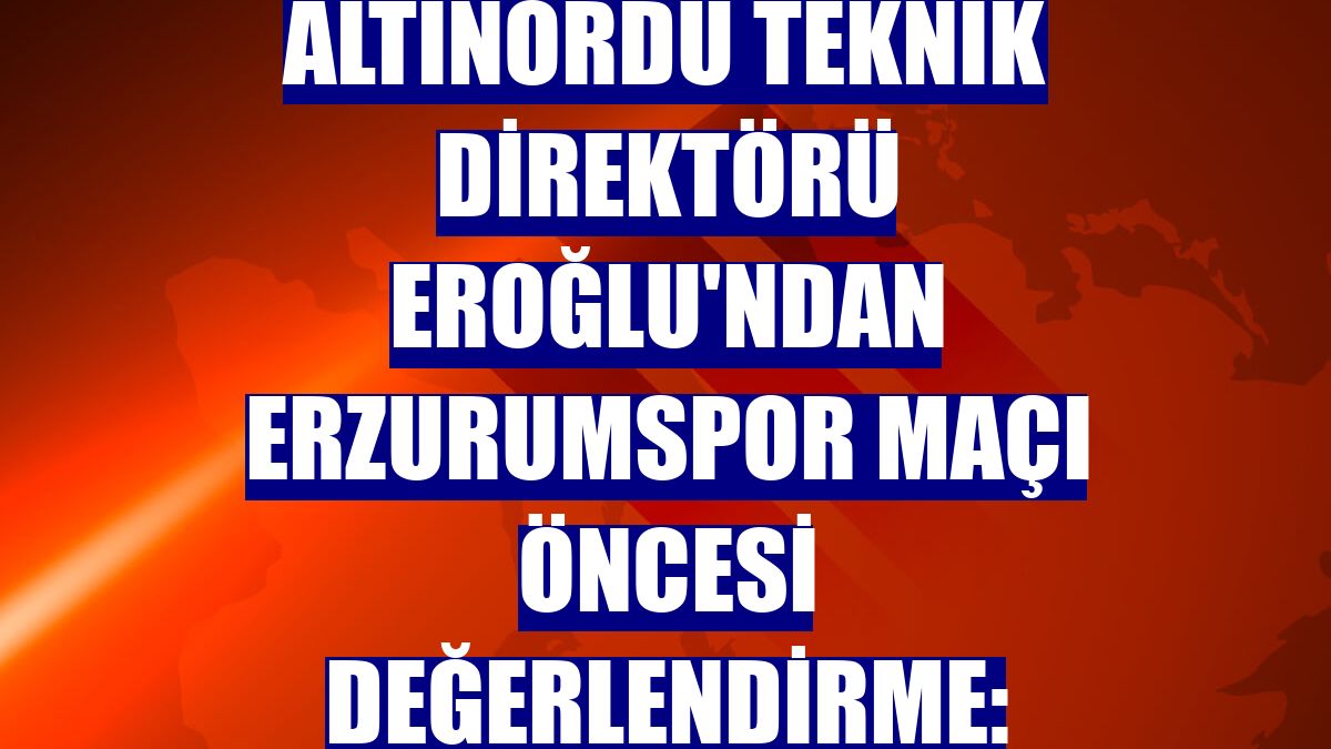 Altınordu Teknik Direktörü Eroğlu'ndan Erzurumspor maçı öncesi değerlendirme: