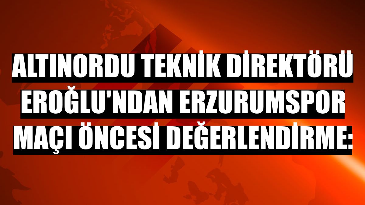 Altınordu Teknik Direktörü Eroğlu'ndan Erzurumspor maçı öncesi değerlendirme: