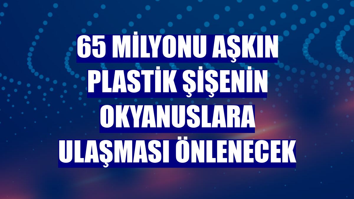 65 milyonu aşkın plastik şişenin okyanuslara ulaşması önlenecek
