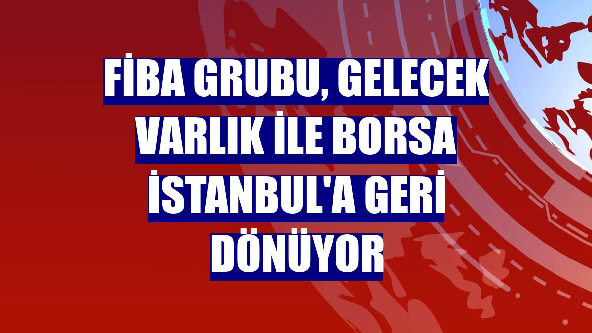 Fiba Grubu, Gelecek Varlık ile Borsa İstanbul'a geri dönüyor