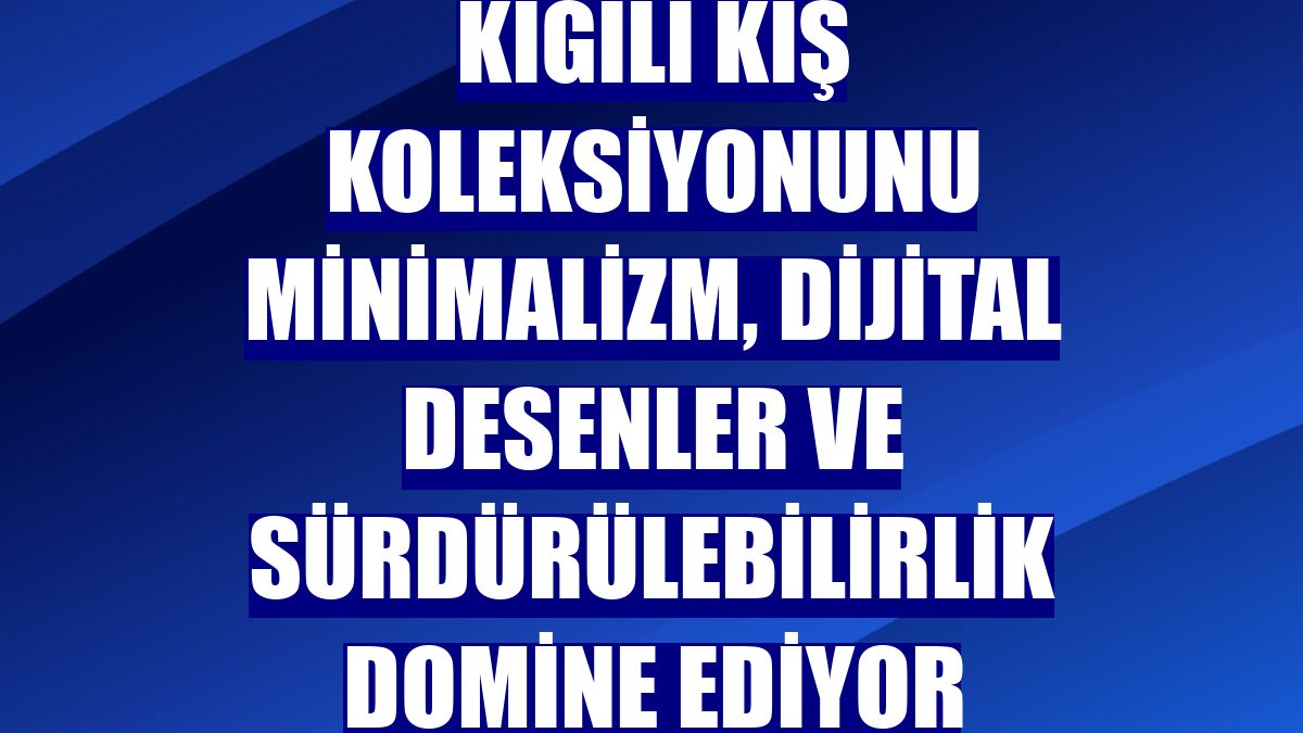 Kiğılı kış koleksiyonunu minimalizm, dijital desenler ve sürdürülebilirlik domine ediyor