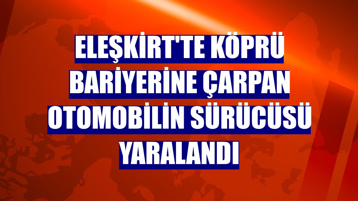 Eleşkirt'te köprü bariyerine çarpan otomobilin sürücüsü yaralandı