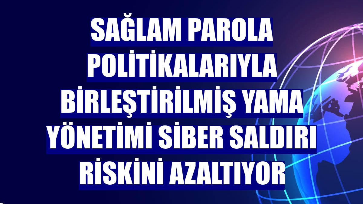 Sağlam parola politikalarıyla birleştirilmiş yama yönetimi siber saldırı riskini azaltıyor