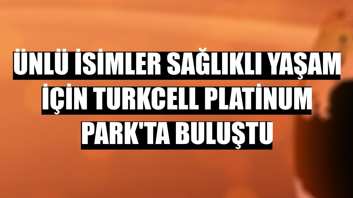Ünlü isimler sağlıklı yaşam için Turkcell Platinum Park'ta buluştu