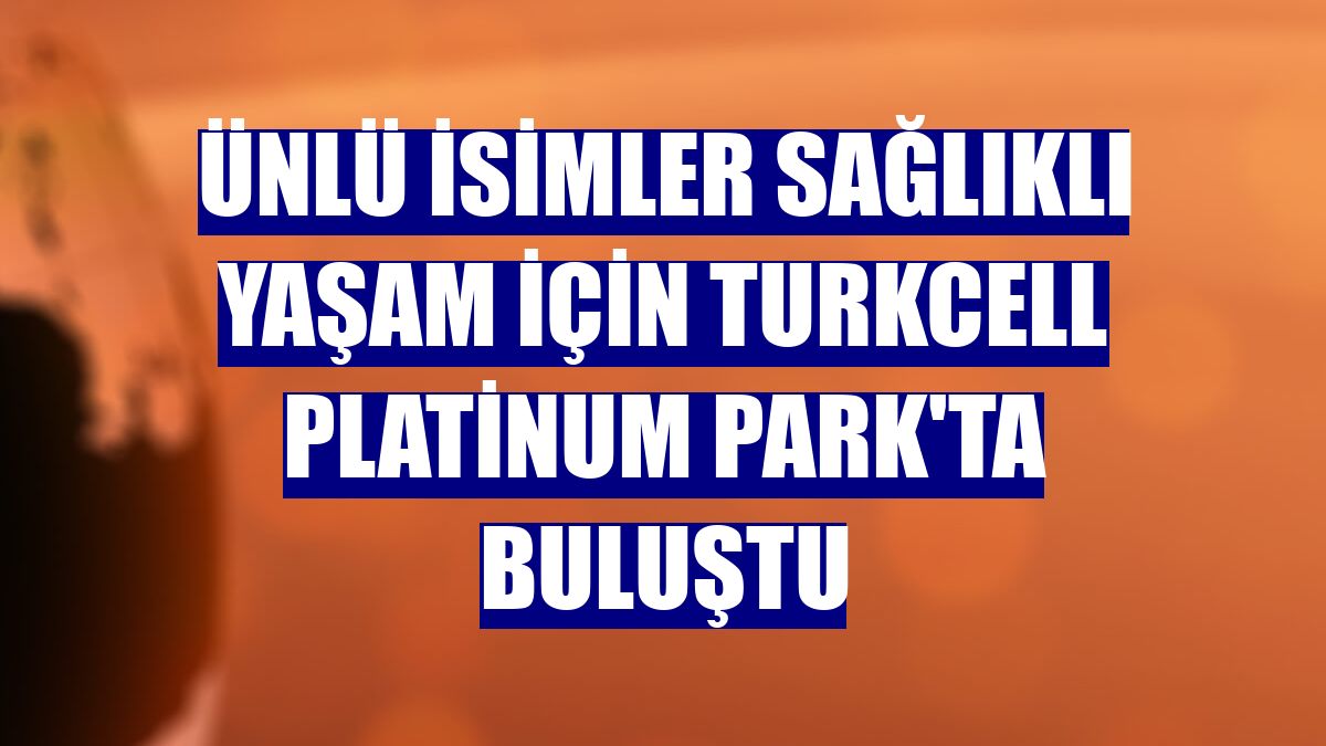 Ünlü isimler sağlıklı yaşam için Turkcell Platinum Park'ta buluştu