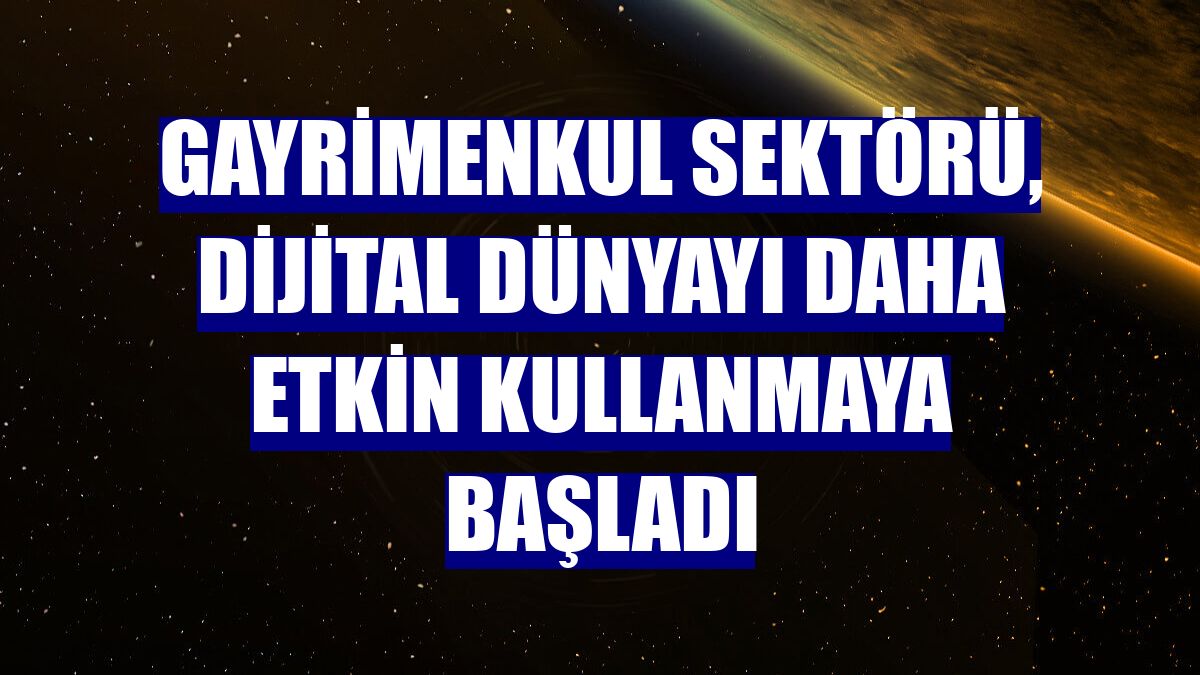 Gayrimenkul sektörü, dijital dünyayı daha etkin kullanmaya başladı