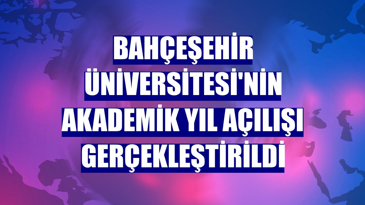 Bahçeşehir Üniversitesi'nin akademik yıl açılışı gerçekleştirildi