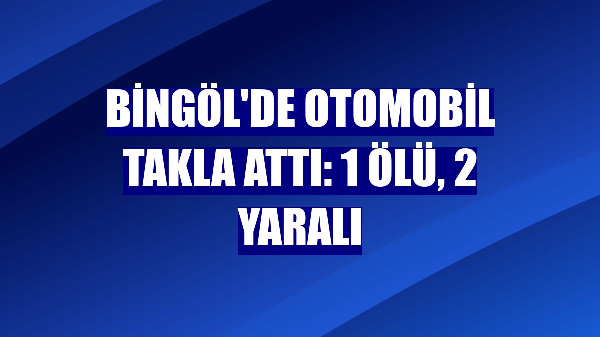 Bingöl'de otomobil takla attı: 1 ölü, 2 yaralı
