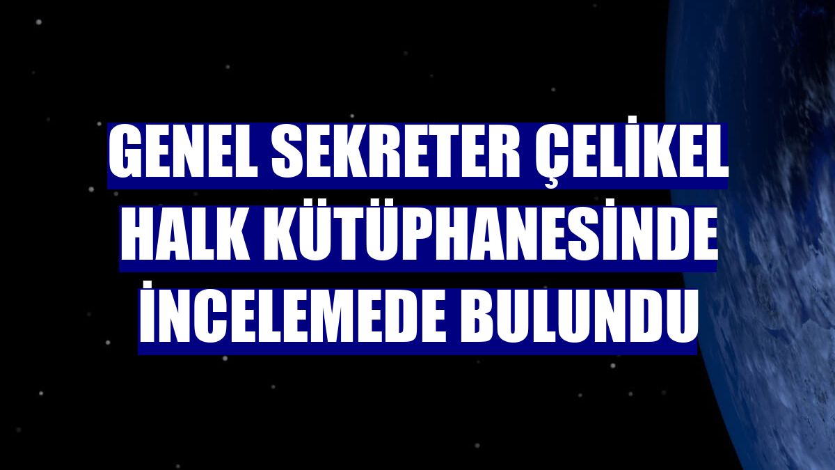 Genel Sekreter Çelikel halk kütüphanesinde incelemede bulundu