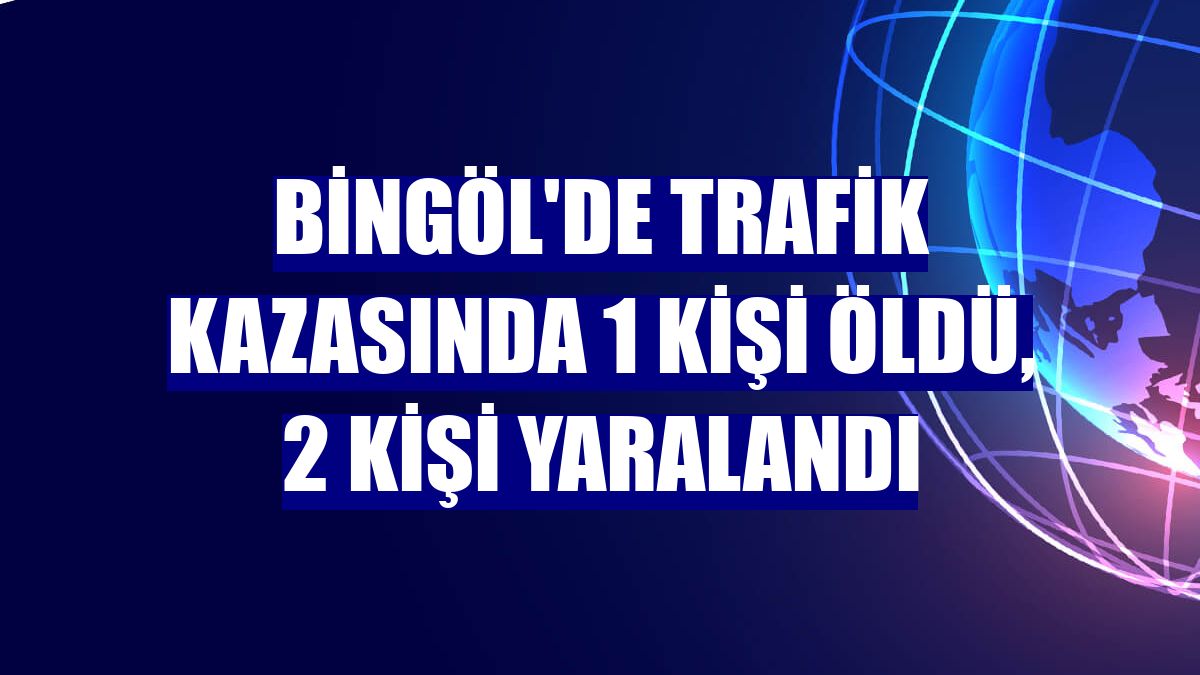 Bingöl'de trafik kazasında 1 kişi öldü, 2 kişi yaralandı