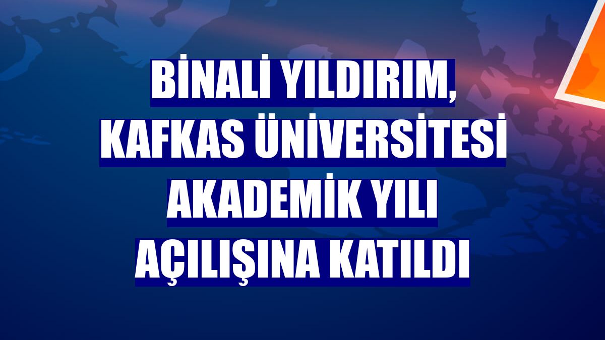 Binali Yıldırım, Kafkas Üniversitesi Akademik yılı açılışına katıldı