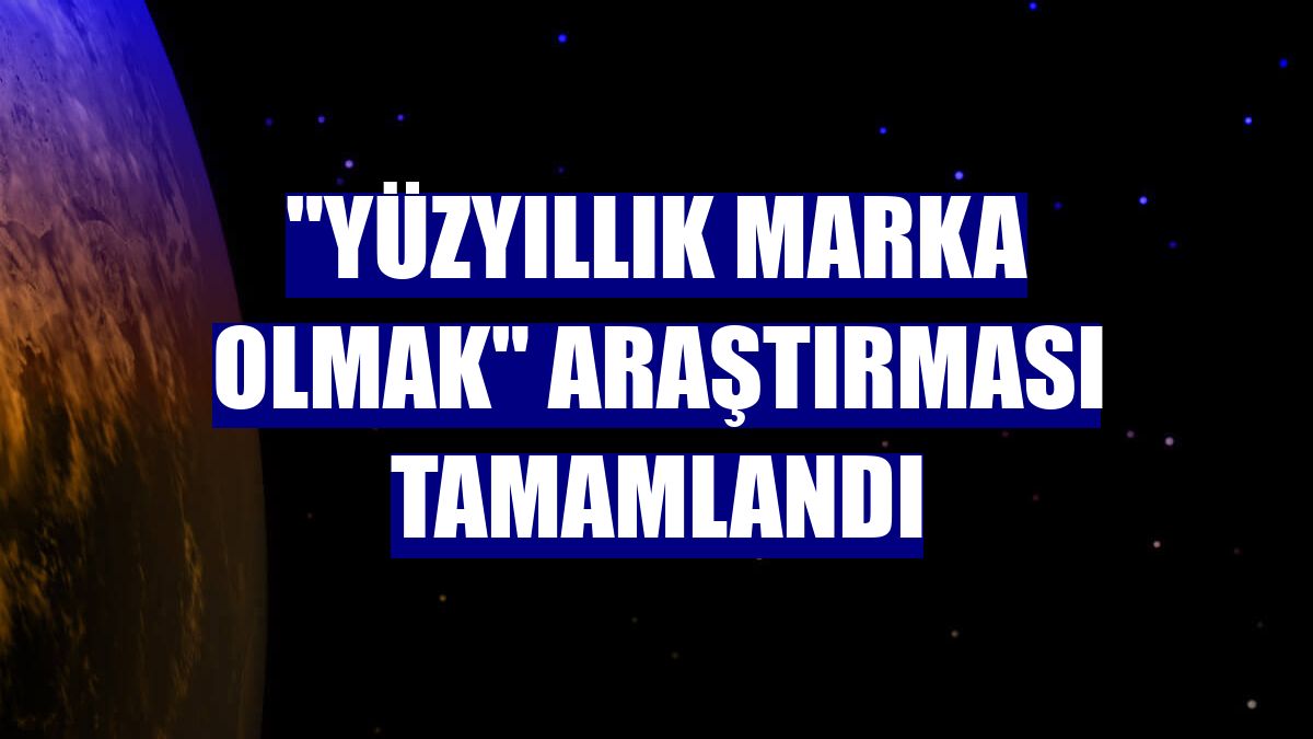 "Yüzyıllık Marka Olmak" araştırması tamamlandı