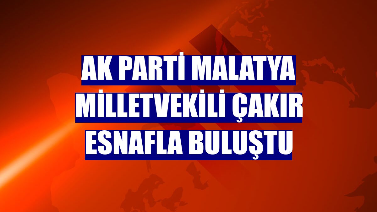 AK Parti Malatya Milletvekili Çakır esnafla buluştu