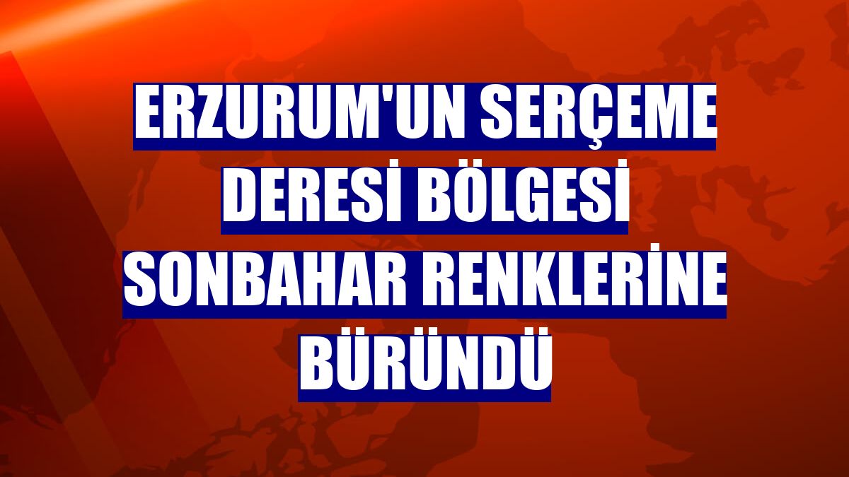 Erzurum'un Serçeme Deresi bölgesi sonbahar renklerine büründü