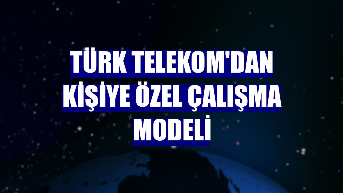 Türk Telekom'dan kişiye özel çalışma modeli