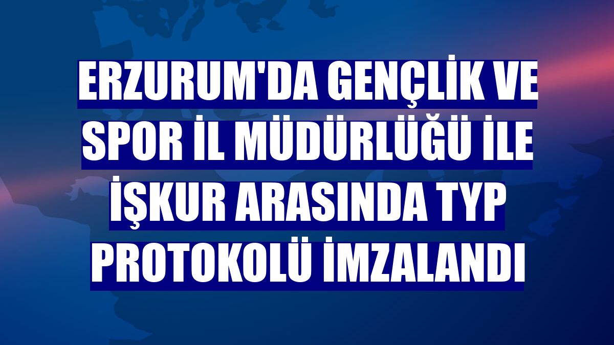 Erzurum'da Gençlik ve Spor İl Müdürlüğü ile İŞKUR arasında TYP protokolü imzalandı