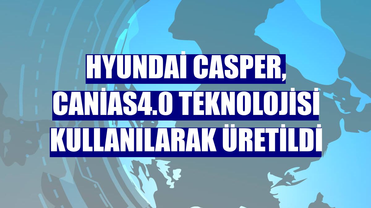 Hyundai Casper, canias4.0 teknolojisi kullanılarak üretildi