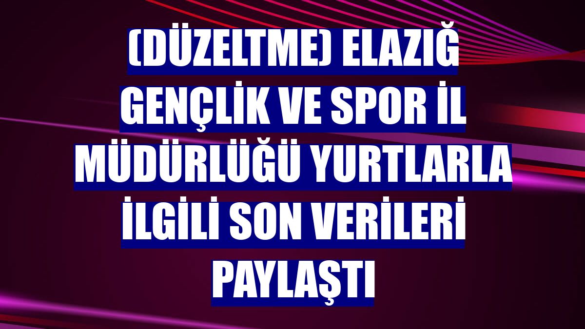 (Düzeltme) Elazığ Gençlik ve Spor İl Müdürlüğü yurtlarla ilgili son verileri paylaştı