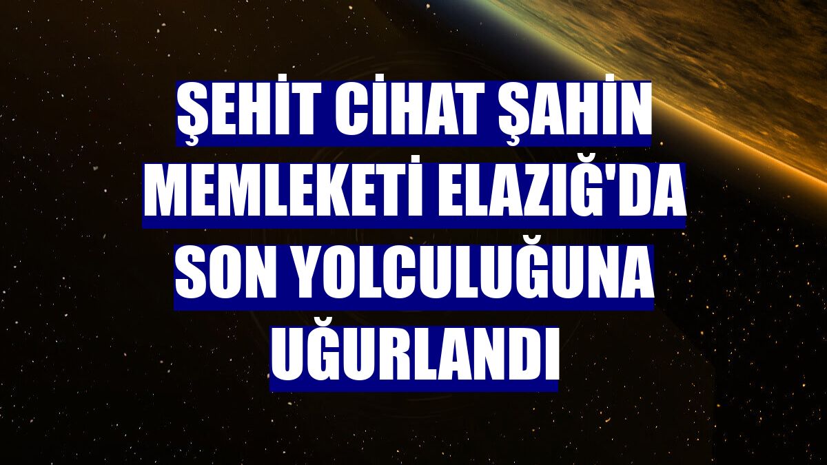 Şehit Cihat Şahin memleketi Elazığ'da son yolculuğuna uğurlandı