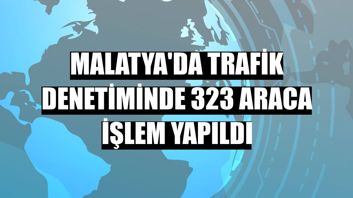 Malatya'da trafik denetiminde 323 araca işlem yapıldı