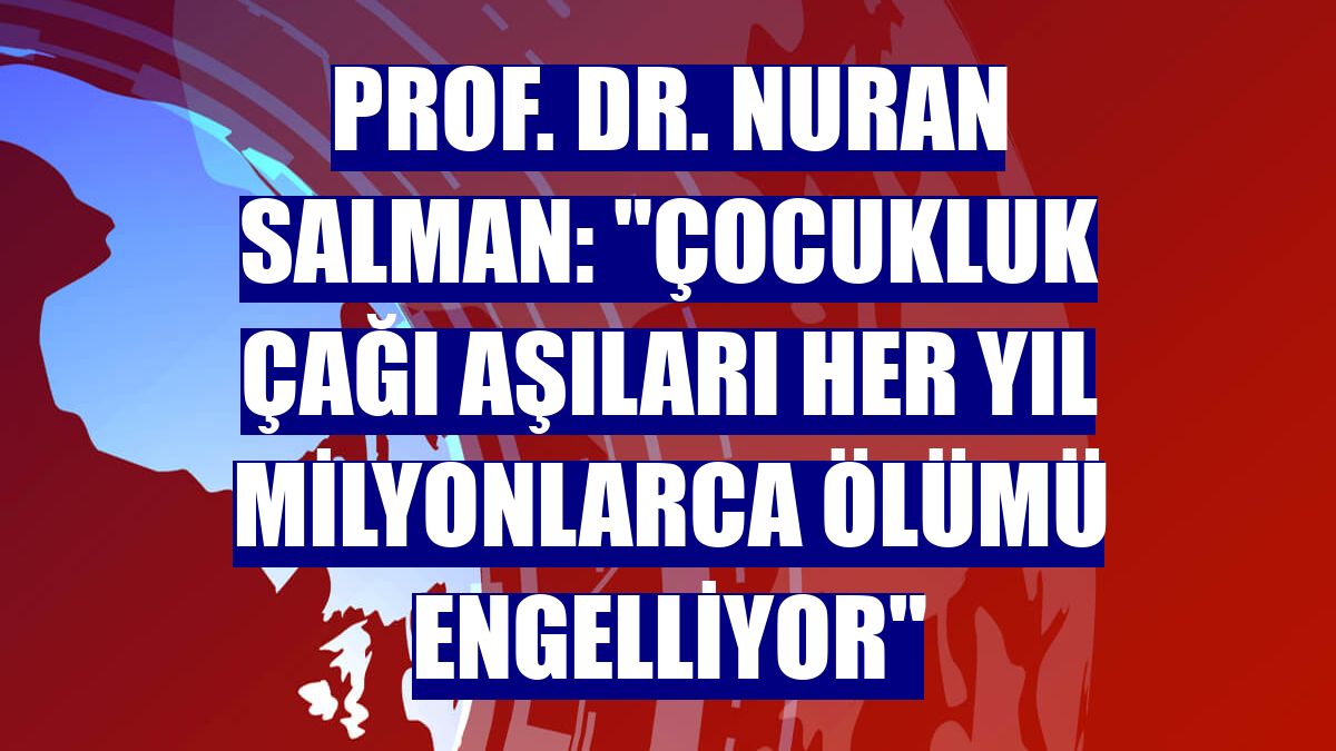 Prof. Dr. Nuran Salman: "Çocukluk çağı aşıları her yıl milyonlarca ölümü engelliyor"