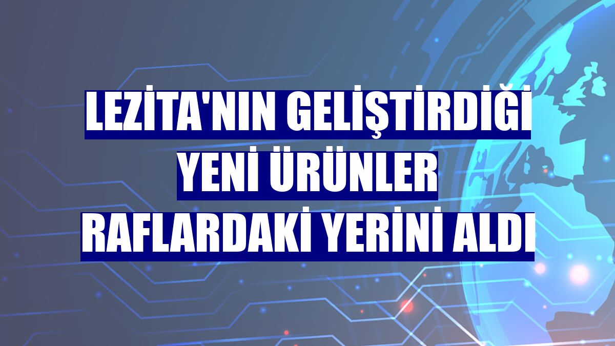 Lezita'nın geliştirdiği yeni ürünler raflardaki yerini aldı