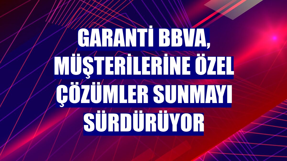 Garanti BBVA, müşterilerine özel çözümler sunmayı sürdürüyor