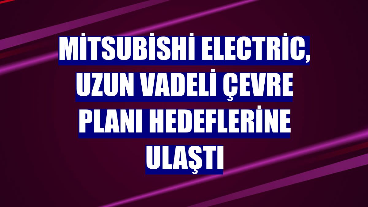 Mitsubishi Electric, uzun vadeli çevre planı hedeflerine ulaştı