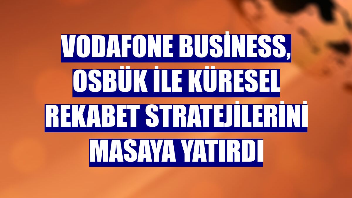 Vodafone Business, OSBÜK ile küresel rekabet stratejilerini masaya yatırdı