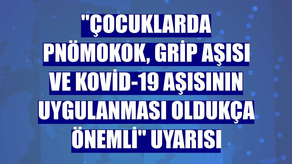 "Çocuklarda pnömokok, grip aşısı ve Kovid-19 aşısının uygulanması oldukça önemli" uyarısı