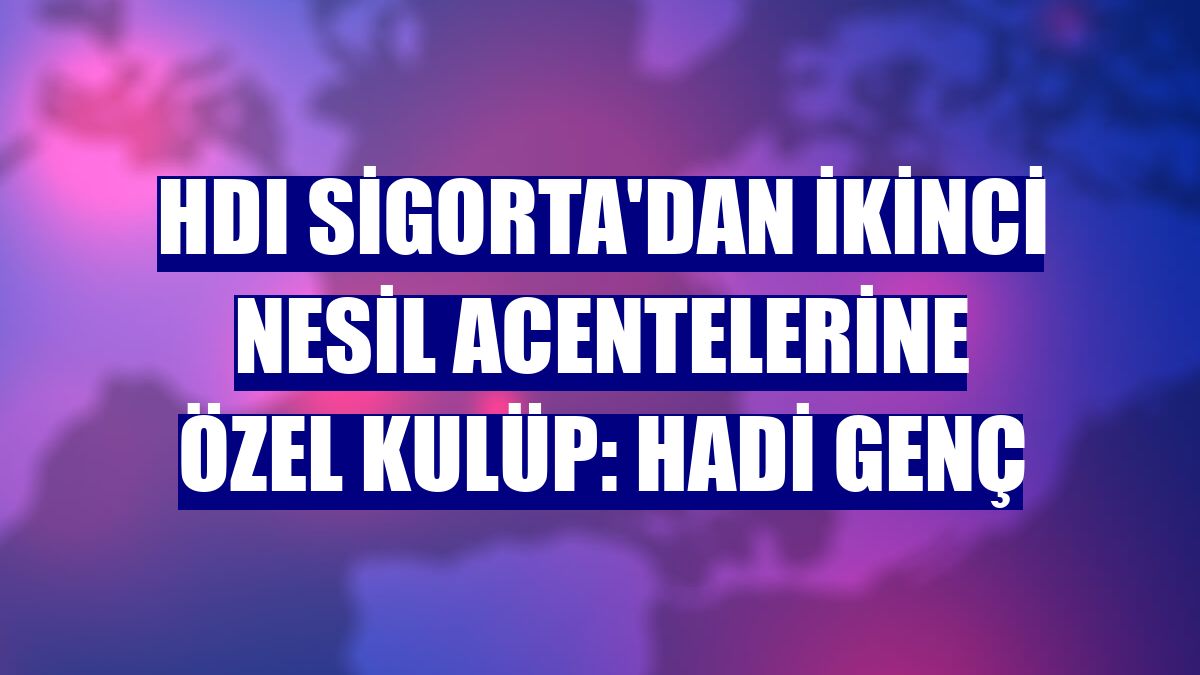HDI Sigorta'dan ikinci nesil acentelerine özel kulüp: Hadi Genç