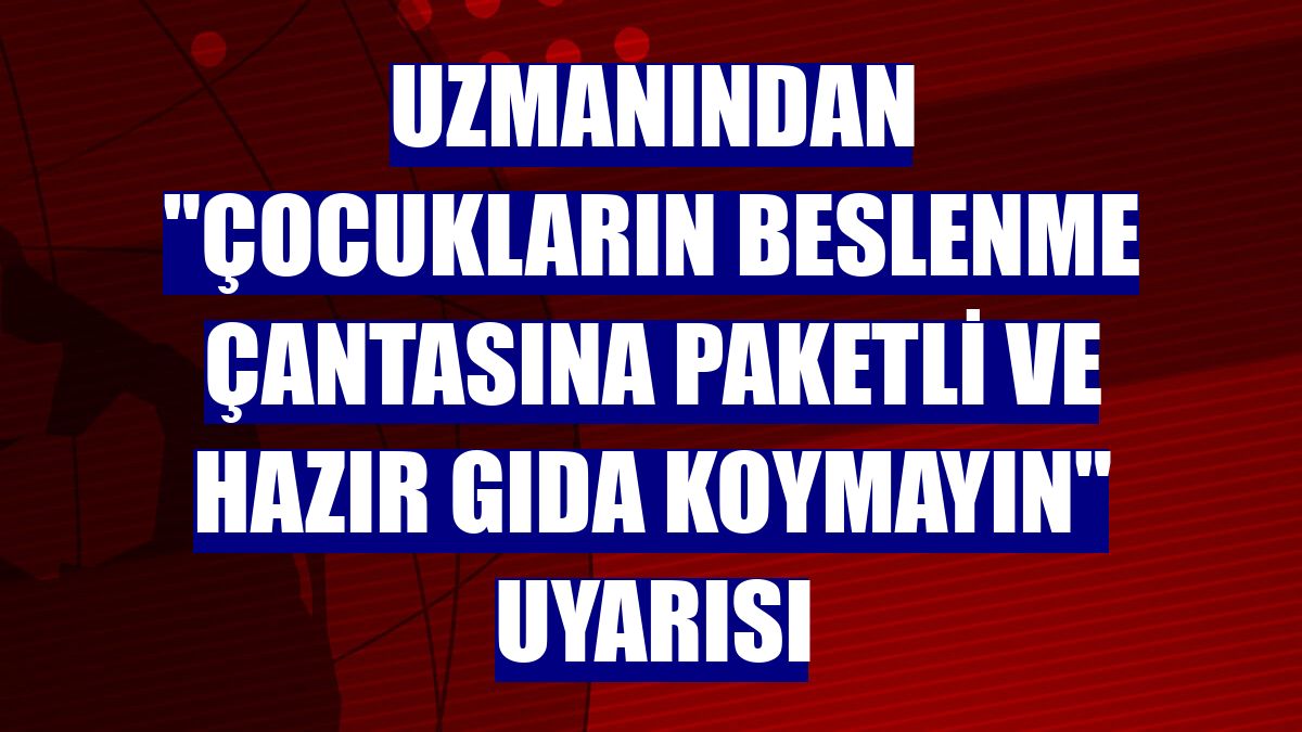 Uzmanından "çocukların beslenme çantasına paketli ve hazır gıda koymayın" uyarısı