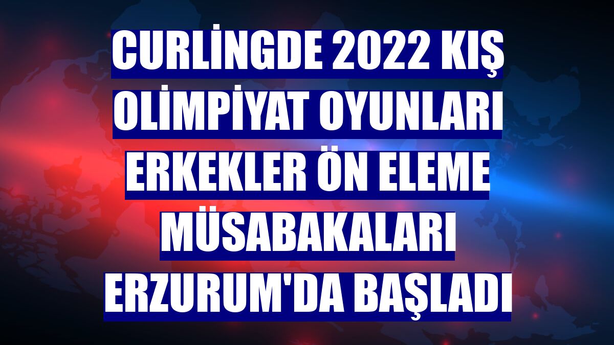 Curlingde 2022 Kış Olimpiyat Oyunları erkekler ön eleme müsabakaları Erzurum'da başladı