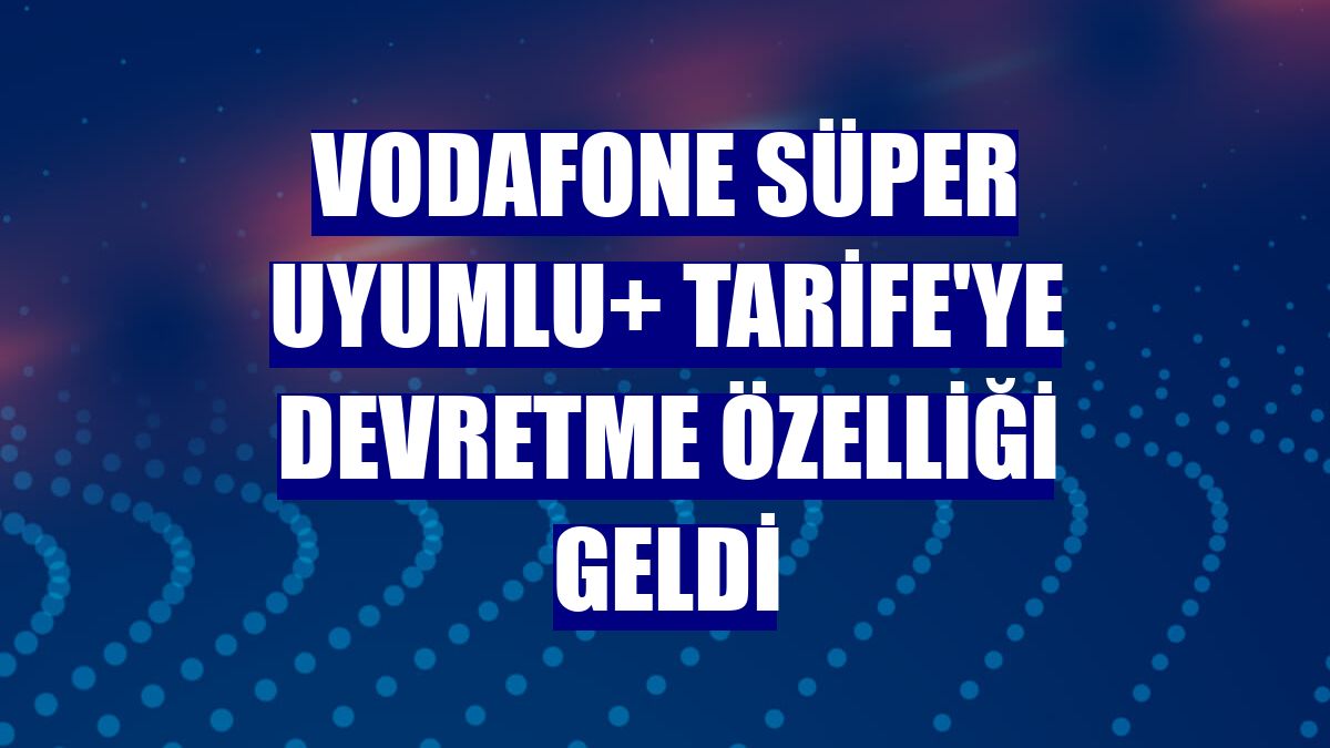 Vodafone Süper Uyumlu+ Tarife'ye devretme özelliği geldi