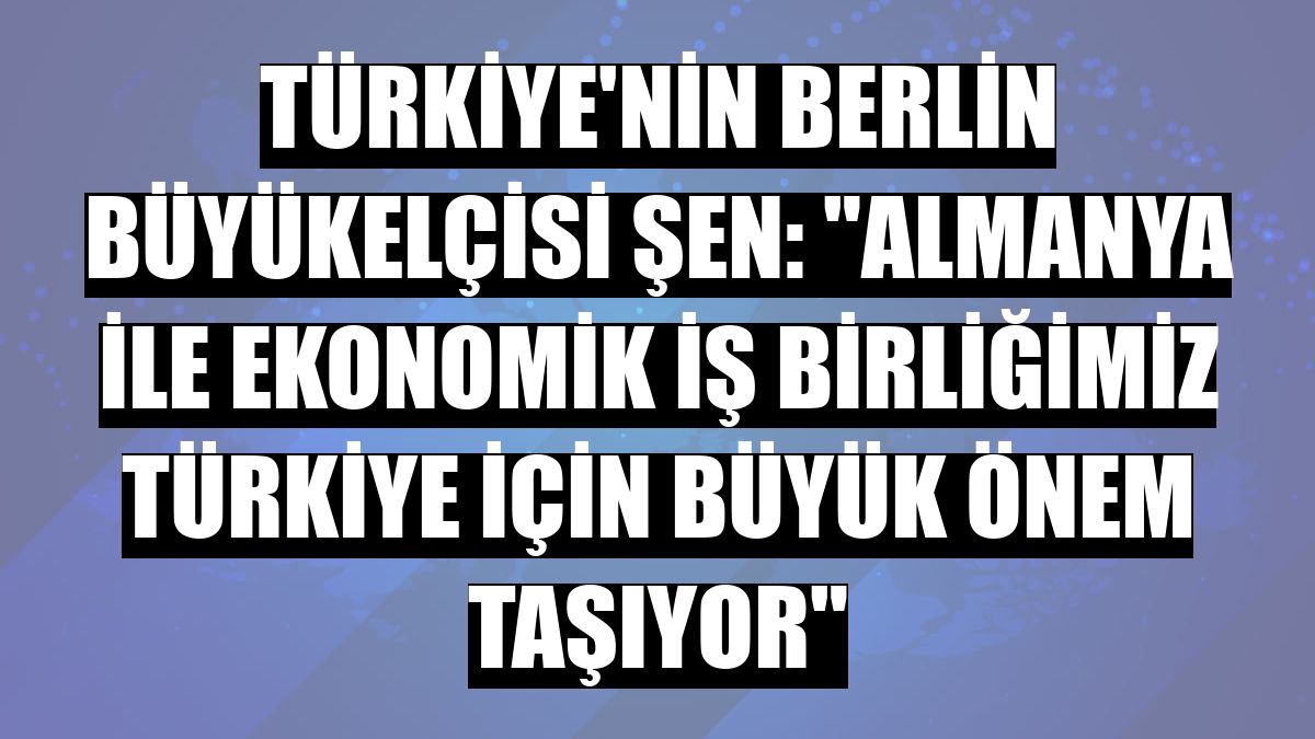 Türkiye'nin Berlin Büyükelçisi Şen: 'Almanya ile ekonomik iş birliğimiz Türkiye için büyük önem taşıyor'