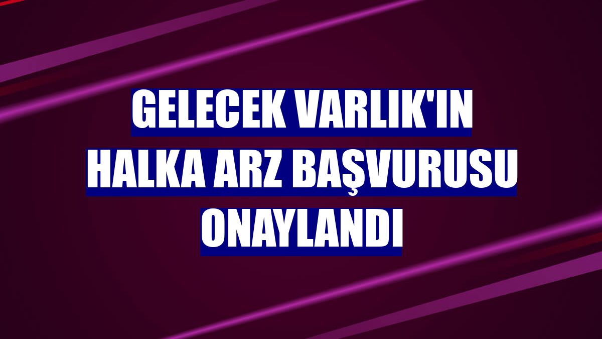 Gelecek Varlık'ın halka arz başvurusu onaylandı