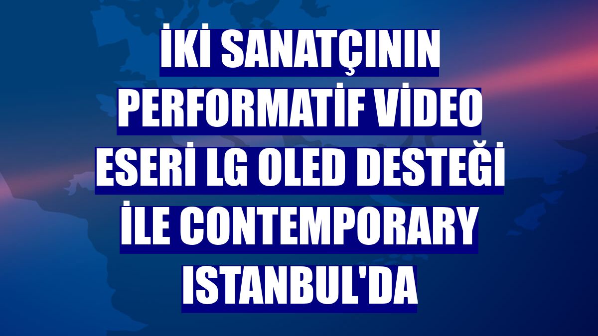 İki sanatçının performatif video eseri LG OLED desteği ile Contemporary Istanbul'da